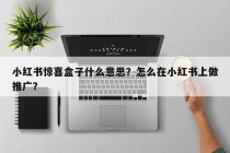 小红书惊喜盒子什么意思？怎么在小红书上做推广？