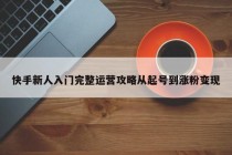 快手新人入门完整运营攻略从起号到涨粉变现
