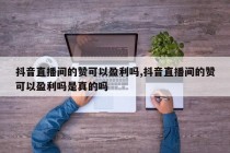 抖音直播间的赞可以盈利吗,抖音直播间的赞可以盈利吗是真的吗