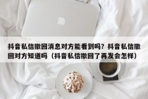 抖音私信撤回消息对方能看到吗？抖音私信撤回对方知道吗（抖音私信撤回了再发会怎样）