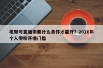 视频号直播需要什么条件才能开？2026年个人零粉开播门槛