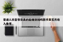 普通人抖音带货真的能赚到钱吗新手真实月收入参考