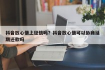 抖音放心借上征信吗？抖音放心借可以协商延期还款吗