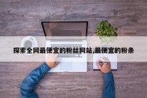 探索全网最便宜的粉丝网站,最便宜的粉条