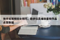 快手短视频优化技巧，稳步拉高播放量和作品点赞数据