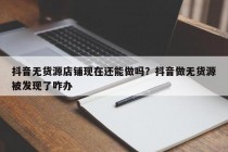 抖音无货源店铺现在还能做吗？抖音做无货源被发现了咋办