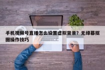 手机视频号直播怎么设置虚拟背景？无绿幕抠图操作技巧