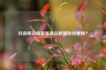 抖音移动端新版商品橱窗如何使用？