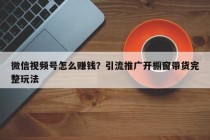 微信视频号怎么赚钱？引流推广开橱窗带货完整玩法
