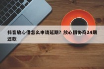 抖音放心借怎么申请延期？放心借协商24期还款