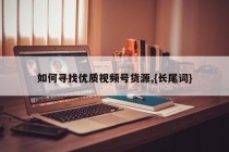 如何寻找优质视频号货源,提升销售业绩