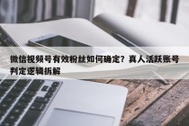 微信视频号有效粉丝如何确定？真人活跃账号判定逻辑拆解