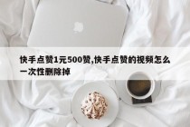 快手点赞1元500赞,快手点赞的视频怎么一次性删除掉