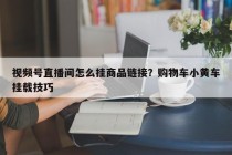 视频号直播间怎么挂商品链接？购物车小黄车挂载技巧