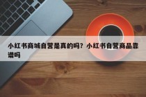 小红书商城自营是真的吗？小红书自营商品靠谱吗