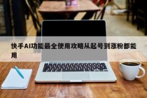 快手AI功能最全使用攻略从起号到涨粉都能用