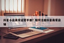 抖音小店商家运营手册？如何注册抖音商家店铺