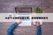 抖音千川涨粉批量计划，高效管理多账号
