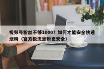 视频号粉丝不够1000？如何才能安全快速涨粉（官方投流涨粉更安全）