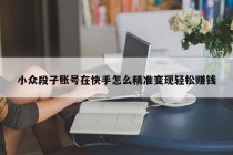 小众段子账号在快手怎么精准变现轻松赚钱
