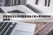 抖音带货怎么弄到链接商品上架小黄车操作详细教程