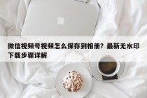 微信视频号视频怎么保存到相册？最新无水印下载步骤详解
