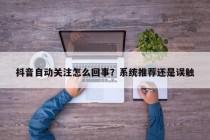 抖音自动关注怎么回事？系统推荐还是误触