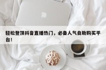 轻松登顶抖音直播热门，必备人气自助购买平台！