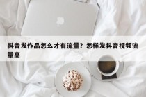抖音发作品怎么才有流量？怎样发抖音视频流量高