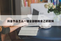 抖音作品怎么一键全部删除自己的视频