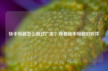 快手短剧怎么跳过广告？观看快手短剧的软件