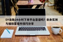 DY自助24小时下单平台靠谱吗？亲身实测与播放量提升技巧分享