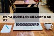 抖音作品播放量越来越低是什么原因？该怎么修复