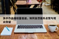 快手作品播放量低迷，如何自然提升点赞与观众停留