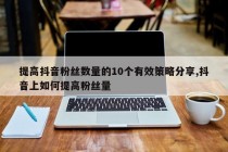 提高抖音粉丝数量的10个有效策略分享,抖音上如何提高粉丝量
