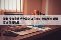 视频号带货助手登录入口在哪？电脑版网页版官方使用教程