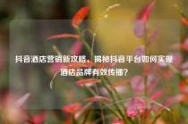 抖音酒店营销新攻略，揭秘抖音平台如何实现酒店品牌有效传播？