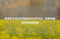 探索快手业务全网最低价在线平台，超便宜服务网站推荐指南