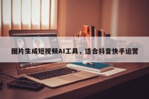 图片生成短视频AI工具，适合抖音快手运营