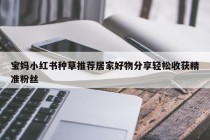 宝妈小红书种草推荐居家好物分享轻松收获精准粉丝