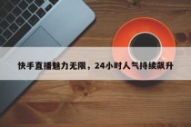 快手直播魅力无限，24小时人气持续飙升