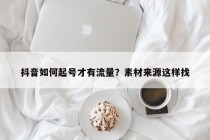 抖音如何起号才有流量？素材来源这样找