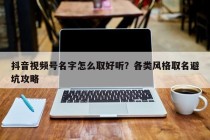抖音视频号名字怎么取好听？各类风格取名避坑攻略