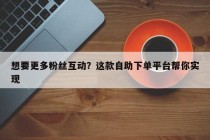 想要更多粉丝互动？这款自助下单平台帮你实现