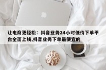 让电商更轻松：抖音业务24小时低价下单平台全面上线