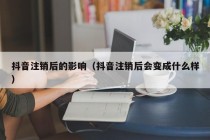 抖音注销后的影响（抖音注销后会变成什么样）