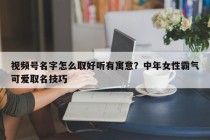 视频号名字怎么取好听有寓意？中年女性霸气可爱取名技巧