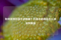 如何装饰抖音小店橱窗？抖音小店商品怎么添加到橱窗