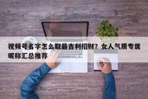 视频号名字怎么取最吉利招财？女人气质专属昵称汇总推荐