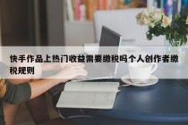 快手作品上热门收益需要缴税吗个人创作者缴税规则